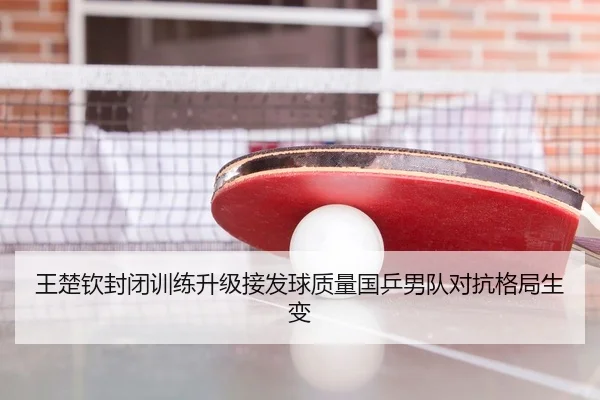 王楚钦封闭训练升级接发球质量国乒男队对抗格局生变