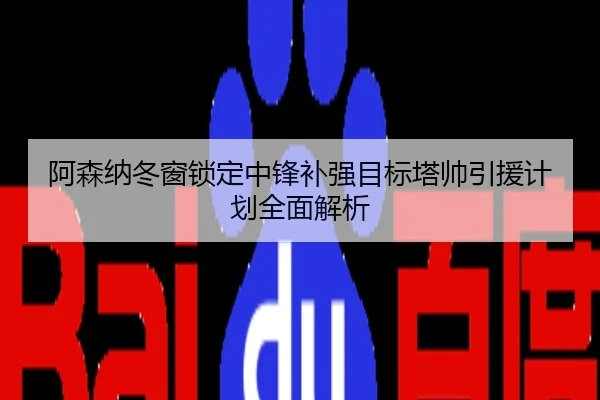 阿森纳冬窗锁定中锋补强目标塔帅引援计划全面解析