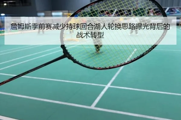詹姆斯季前赛减少持球回合湖人轮换思路曝光背后的战术转型