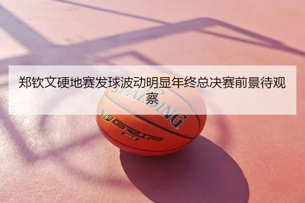 郑钦文硬地赛发球波动明显年终总决赛前景待观察